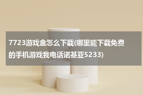 7723游戏盒怎么下载(哪里能下载免费的手机游戏我电话诺基亚5233)