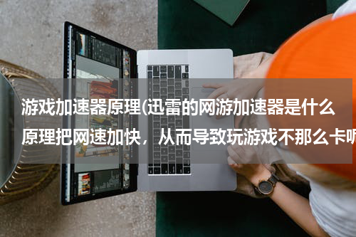 游戏加速器原理(迅雷的网游加速器是什么原理把网速加快，从而导致玩游戏不那么卡呢？)