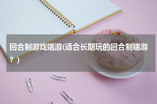 回合制游戏端游(适合长期玩的回合制端游？)