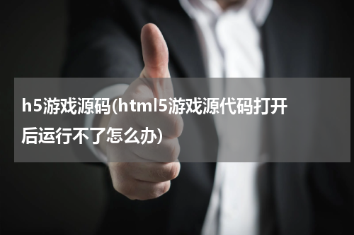 h5游戏源码(html5游戏源代码打开后运行不了怎么办)