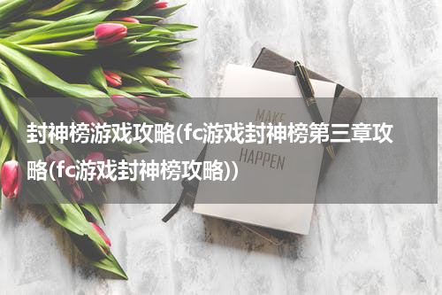 封神榜游戏攻略(fc游戏封神榜第三章攻略(fc游戏封神榜攻略))