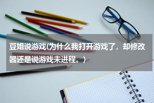 豆姐说游戏(为什么我打开游戏了，却修改器还是说游戏未进程。)
