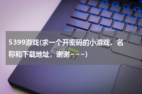 5399游戏(求一个开密码的小游戏。名称和下载地址，谢谢~~~)