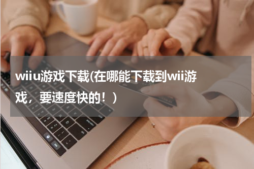 wiiu游戏下载(在哪能下载到wii游戏，要速度快的！)