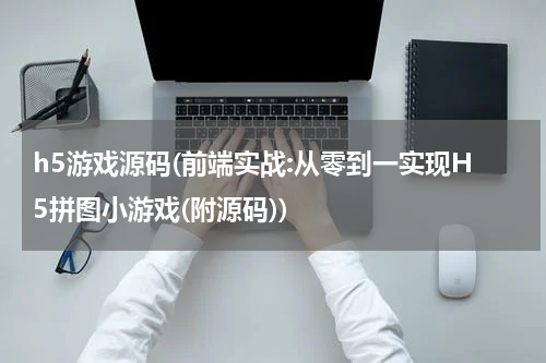 h5游戏源码(前端实战:从零到一实现H5拼图小游戏(附源码))