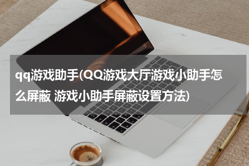 qq游戏助手(QQ游戏大厅游戏小助手怎么屏蔽 游戏小助手屏蔽设置方法)