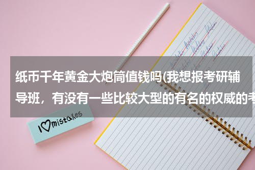 纸币千年黄金大炮筒值钱吗(我想报考研辅导班，有没有一些比较大型的有名的权威的考研辅导机构？)