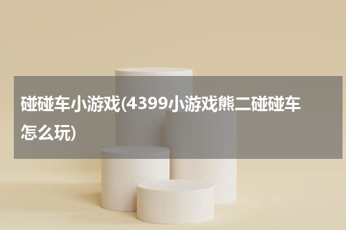 碰碰车小游戏(4399小游戏熊二碰碰车怎么玩)