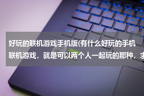好玩的联机游戏手机版(有什么好玩的手机联机游戏，就是可以两个人一起玩的那种，求大家给推荐两个)
