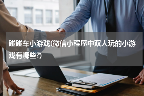 碰碰车小游戏(微信小程序中双人玩的小游戏有哪些?)