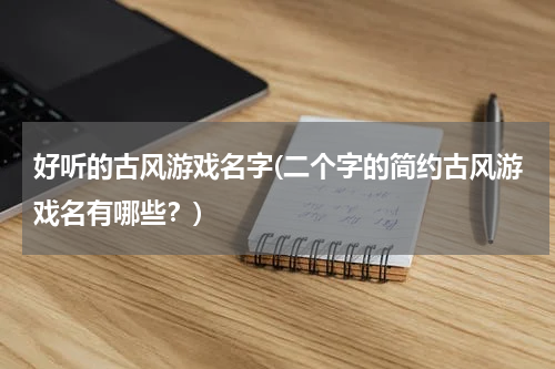 好听的古风游戏名字(二个字的简约古风游戏名有哪些？)