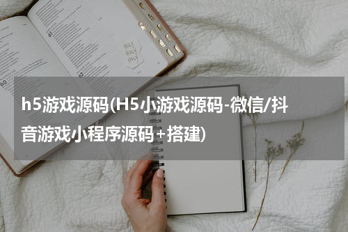 h5游戏源码(H5小游戏源码-微信/抖音游戏小程序源码+搭建)
