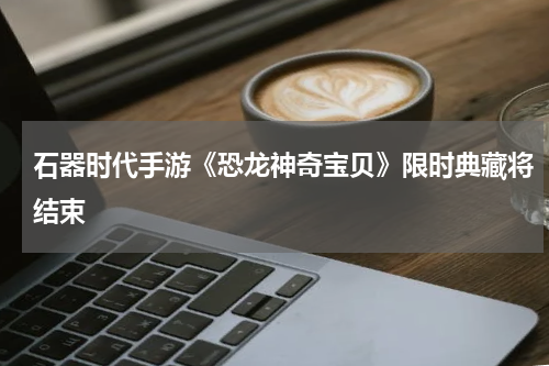 石器时代手游《恐龙神奇宝贝》限时典藏将结束