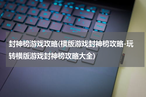 封神榜游戏攻略(横版游戏封神榜攻略-玩转横版游戏封神榜攻略大全)