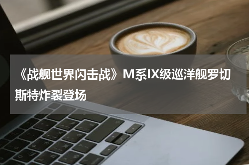 《战舰世界闪击战》M系IX级巡洋舰罗切斯特炸裂登场