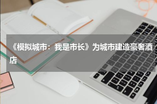 《模拟城市：我是市长》为城市建造豪奢酒店