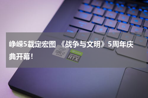 峥嵘5载定宏图 《战争与文明》5周年庆典开幕！