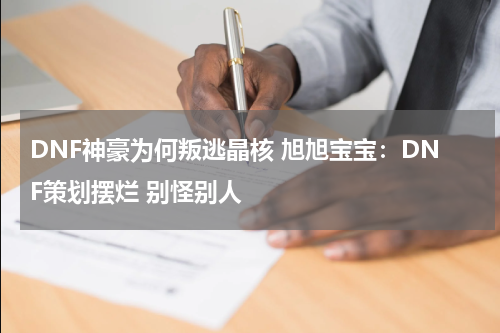 DNF神豪为何叛逃晶核 旭旭宝宝：DNF策划摆烂 别怪别人