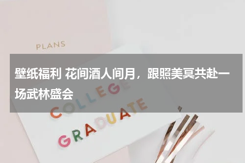 壁纸福利 花间酒人间月，跟照美冥共赴一场武林盛会