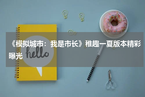 《模拟城市：我是市长》稚趣一夏版本精彩曝光