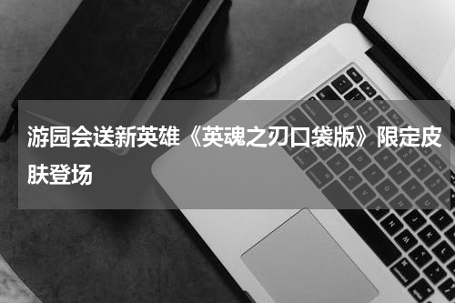 游园会送新英雄《英魂之刃口袋版》限定皮肤登场