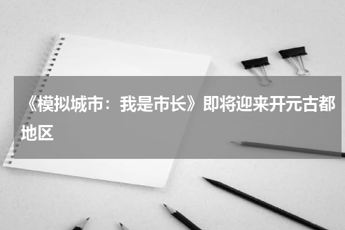《模拟城市：我是市长》即将迎来开元古都地区