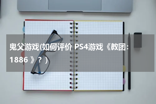 鬼父游戏(如何评价 PS4游戏《教团：1886 》？)