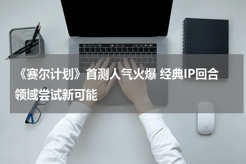 《赛尔计划》首测人气火爆 经典IP回合领域尝试新可能