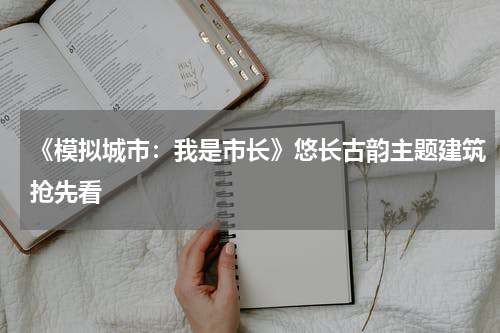 《模拟城市：我是市长》悠长古韵主题建筑抢先看