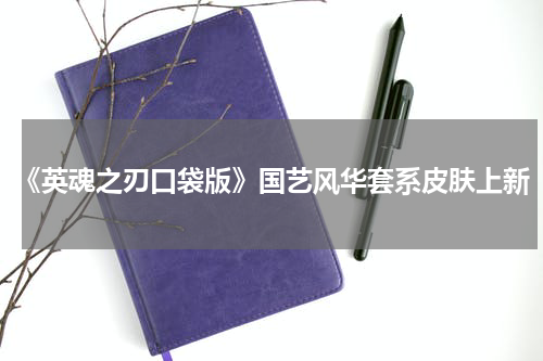 《英魂之刃口袋版》国艺风华套系皮肤上新