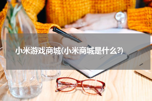 小米游戏商城(小米商城是什么?)