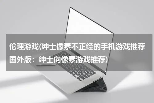 伦理游戏(绅士像素不正经的手机游戏推荐国外版：绅士向像素游戏推荐)