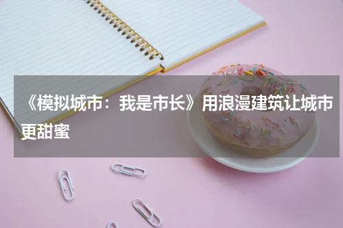 《模拟城市：我是市长》用浪漫建筑让城市更甜蜜