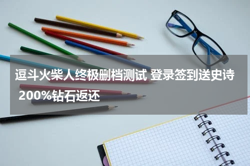 逗斗火柴人终极删档测试 登录签到送史诗 200%钻石返还