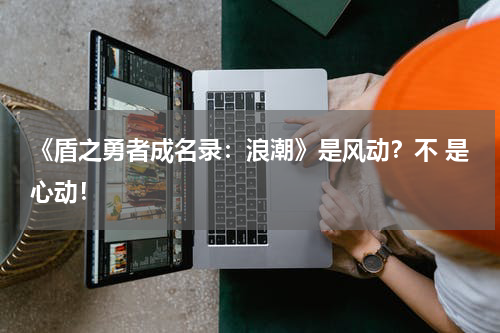 《盾之勇者成名录：浪潮》是风动？不 是心动！