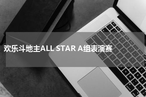 欢乐斗地主ALL STAR A组表演赛