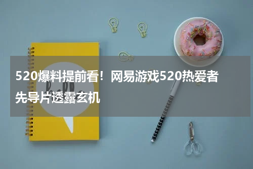 520爆料提前看！网易游戏520热爱者先导片透露玄机