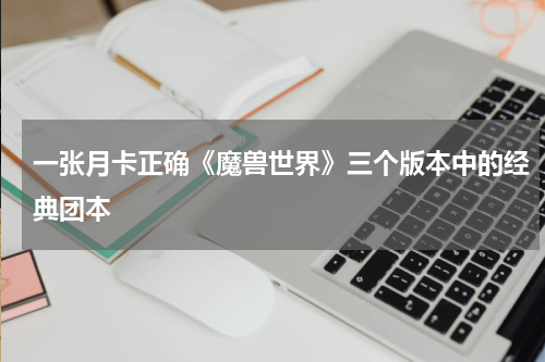 一张月卡正确《魔兽世界》三个版本中的经典团本