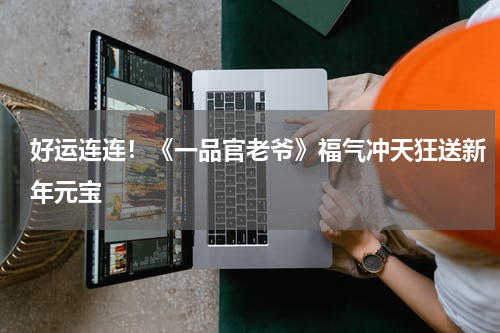好运连连！《一品官老爷》福气冲天狂送新年元宝