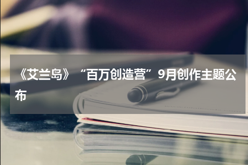 《艾兰岛》“百万创造营”9月创作主题公布