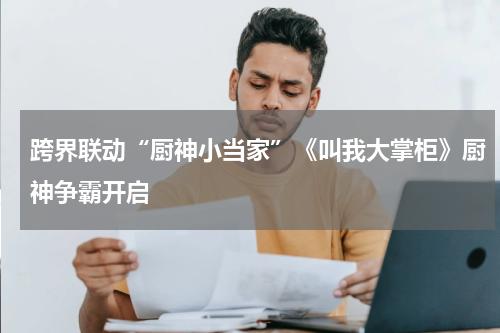 跨界联动“厨神小当家”《叫我大掌柜》厨神争霸开启