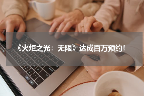 《火炬之光：无限》达成百万预约！