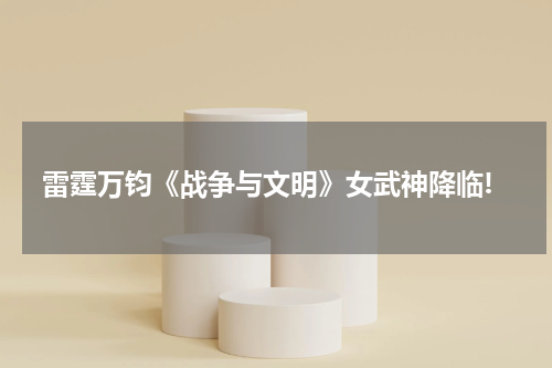 雷霆万钧《战争与文明》女武神降临!