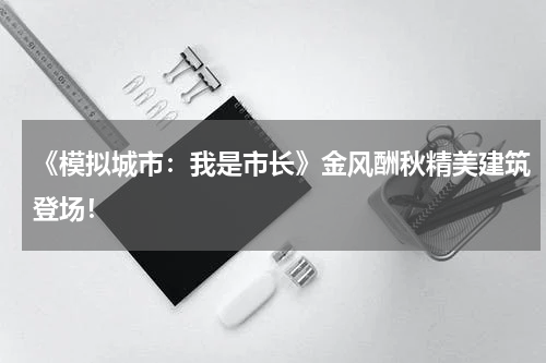 《模拟城市：我是市长》金风酬秋精美建筑登场！