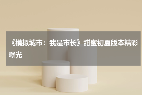 《模拟城市：我是市长》甜蜜初夏版本精彩曝光