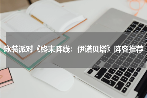 泳装派对《终末阵线：伊诺贝塔》阵容推荐