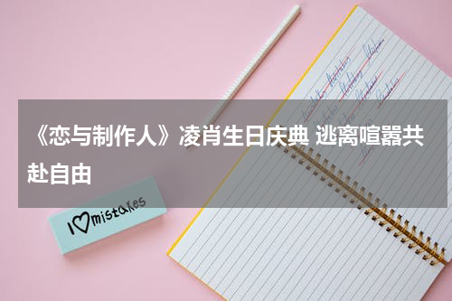 《恋与制作人》凌肖生日庆典 逃离喧嚣共赴自由