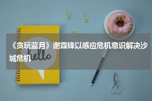 《贪玩蓝月》谢霆锋以感应危机意识解决沙城危机