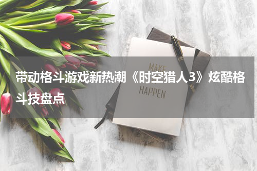 带动格斗游戏新热潮《时空猎人3》炫酷格斗技盘点