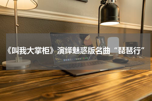 《叫我大掌柜》演绎魅惑版名曲“琵琶行”